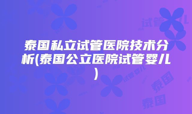 泰国私立试管医院技术分析(泰国公立医院试管婴儿)