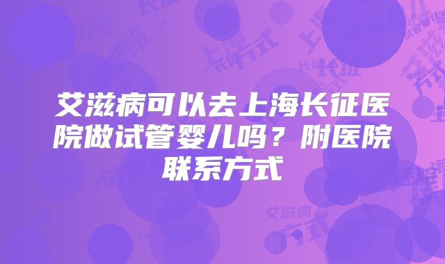 艾滋病可以去上海长征医院做试管婴儿吗?附医院联系方式