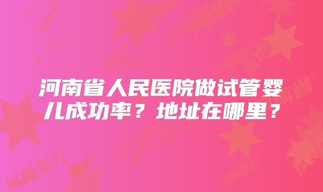 河南省人民医院做试管婴儿成功率?地址在哪里?