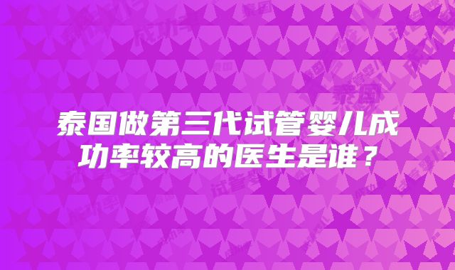 泰国做第三代试管婴儿成功率较高的医生是谁？