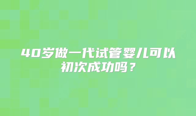 40岁做一代试管婴儿可以初次成功吗？
