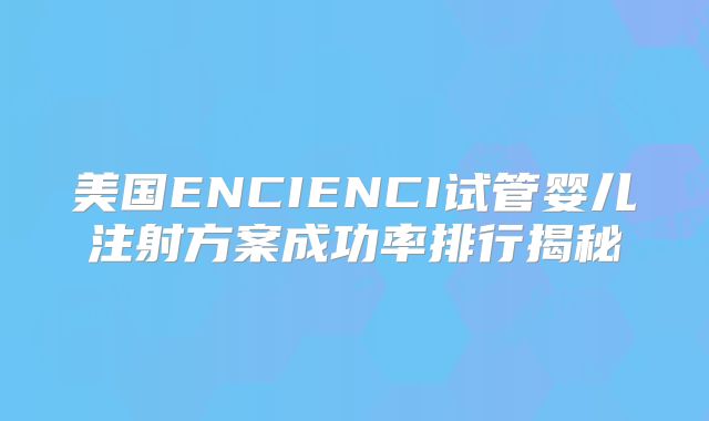 美国ENCIENCI试管婴儿注射方案成功率排行揭秘