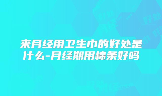 来月经用卫生巾的好处是什么-月经期用棉条好吗