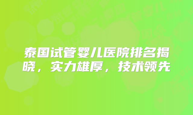 泰国试管婴儿医院排名揭晓，实力雄厚，技术领先