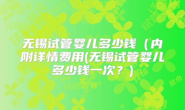 无锡试管婴儿多少钱（内附详情费用(无锡试管婴儿多少钱一次？)