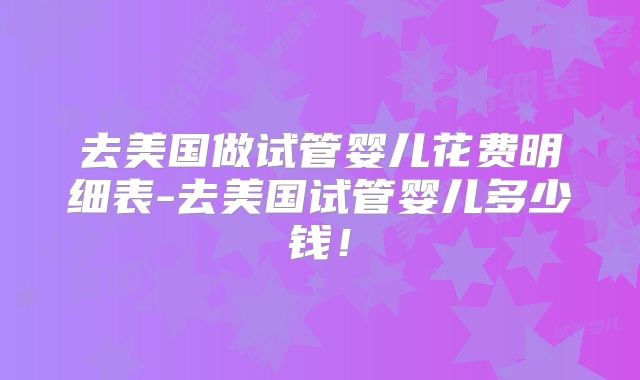 去美国做试管婴儿花费明细表-去美国试管婴儿多少钱！
