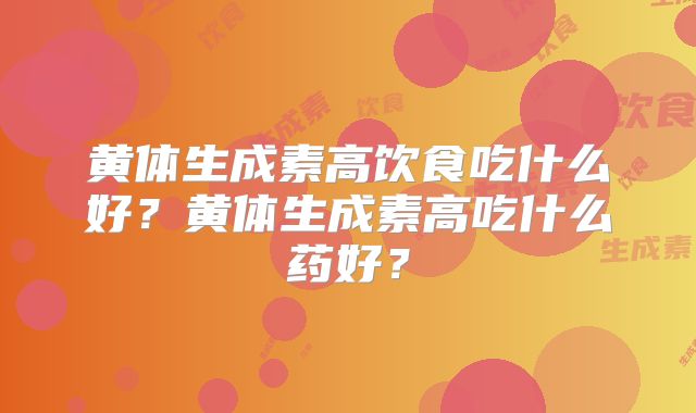 黄体生成素高饮食吃什么好？黄体生成素高吃什么药好？