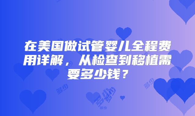 在美国做试管婴儿全程费用详解，从检查到移植需要多少钱？