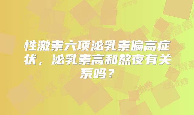 性激素六项泌乳素偏高症状，泌乳素高和熬夜有关系吗？
