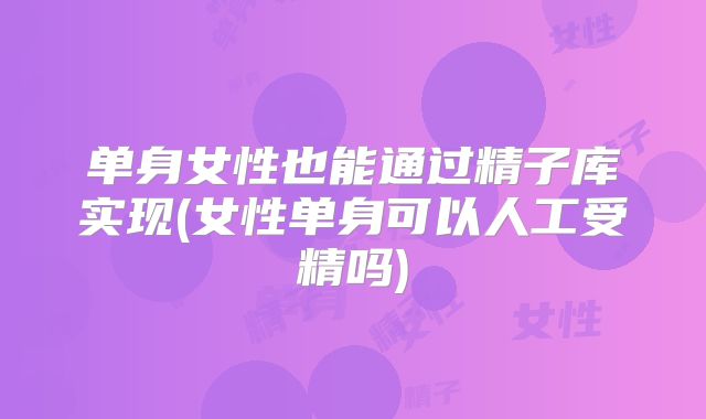 单身女性也能通过精子库实现(女性单身可以人工受精吗)