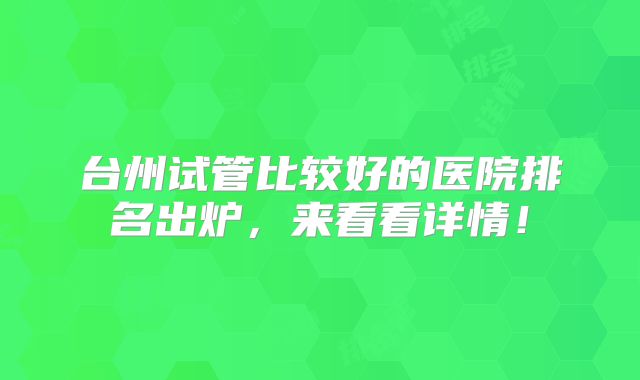 台州试管比较好的医院排名出炉，来看看详情！