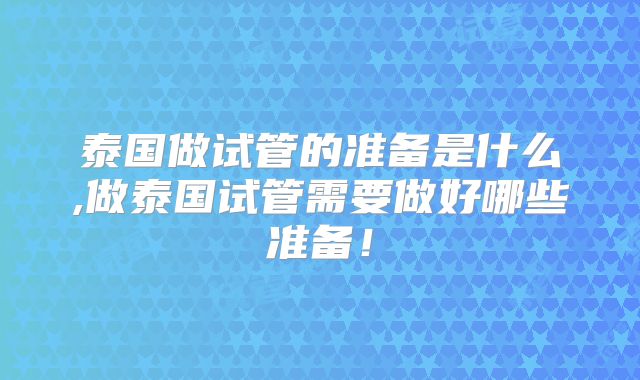 泰国做试管的准备是什么,做泰国试管需要做好哪些准备！
