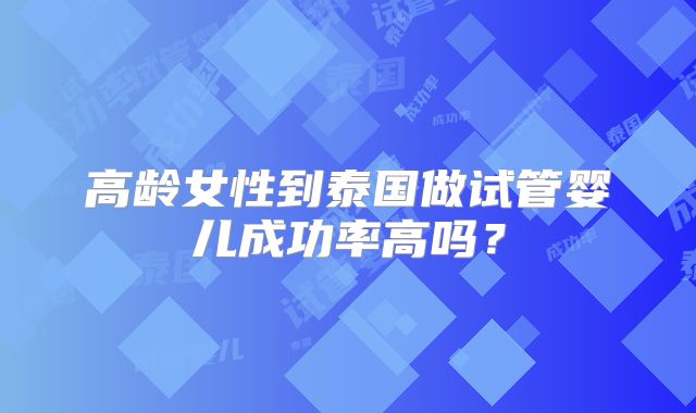 高龄女性到泰国做试管婴儿成功率高吗？