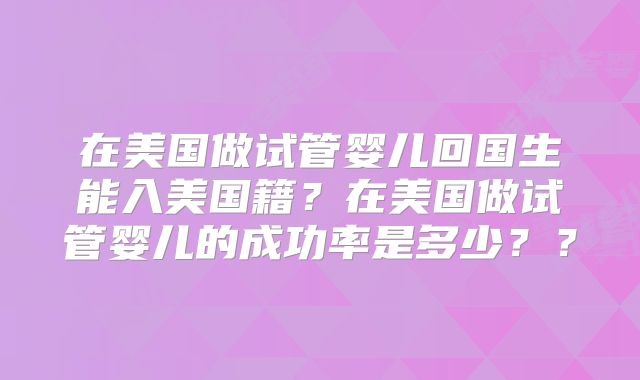在美国做试管婴儿回国生能入美国籍？在美国做试管婴儿的成功率是多少？？