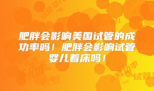 肥胖会影响美国试管的成功率吗！肥胖会影响试管婴儿着床吗！