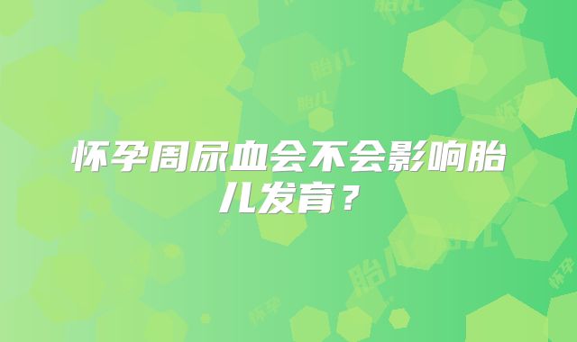 怀孕周尿血会不会影响胎儿发育?