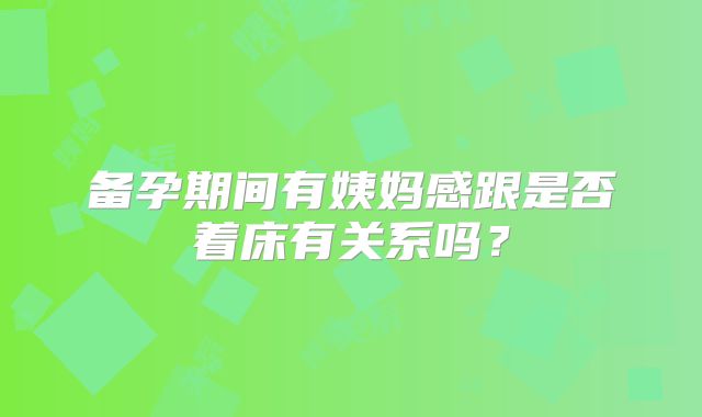 备孕期间有姨妈感跟是否着床有关系吗?
