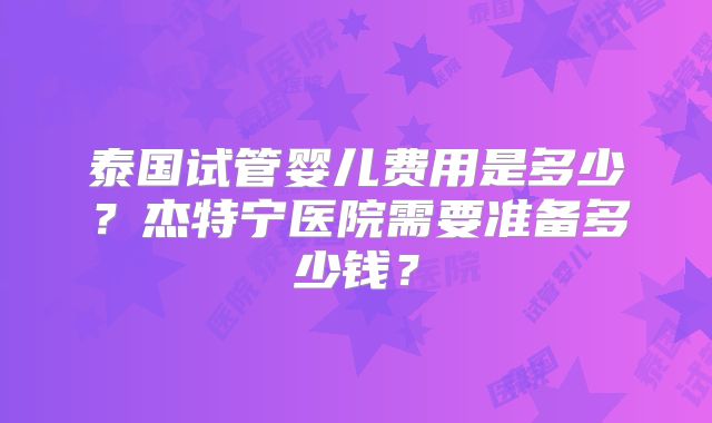 泰国试管婴儿费用是多少？杰特宁医院需要准备多少钱？