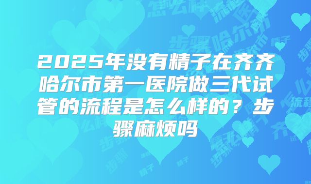 2025年没有精子在齐齐哈尔市第一医院做三代试管的流程是怎么样的?步骤麻烦吗