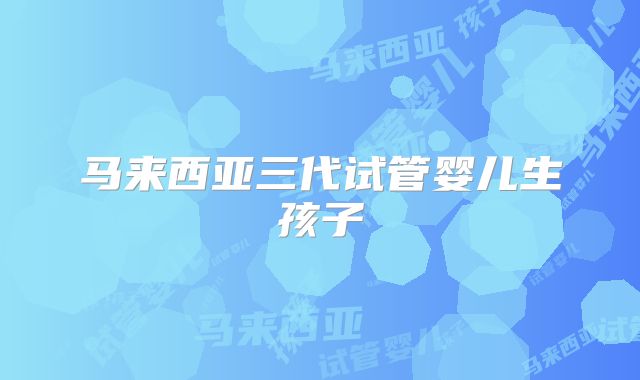 马来西亚三代试管婴儿生孩子