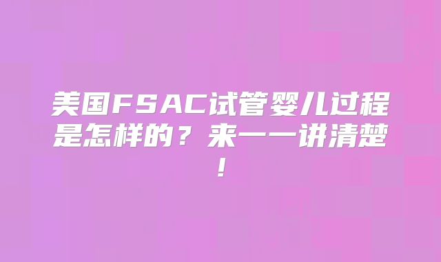 美国FSAC试管婴儿过程是怎样的？来一一讲清楚!