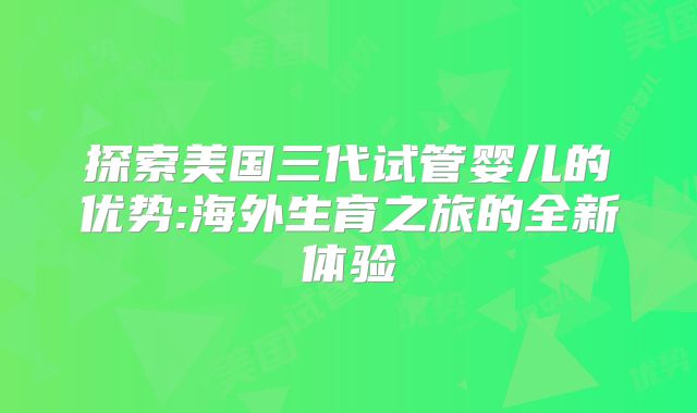 探索美国三代试管婴儿的优势:海外生育之旅的全新体验
