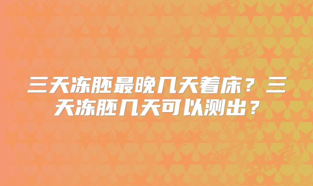 三天冻胚最晚几天着床？三天冻胚几天可以测出？