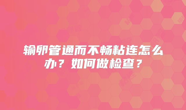 输卵管通而不畅粘连怎么办？如何做检查？