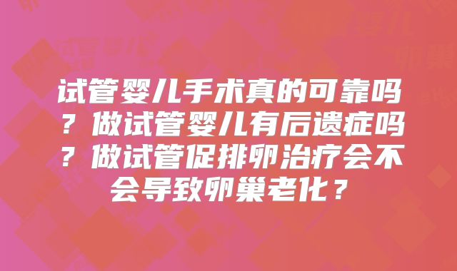试管婴儿手术真的可靠吗？做试管婴儿有后遗症吗？做试管促排卵治疗会不会导致卵巢老化？