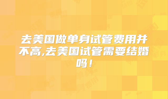 去美国做单身试管费用并不高,去美国试管需要结婚吗！