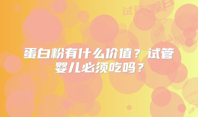 蛋白粉有什么价值？试管婴儿必须吃吗？