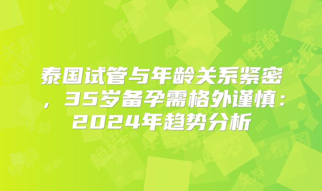 泰国试管与年龄关系紧密，35岁备孕需格外谨慎：2024年趋势分析
