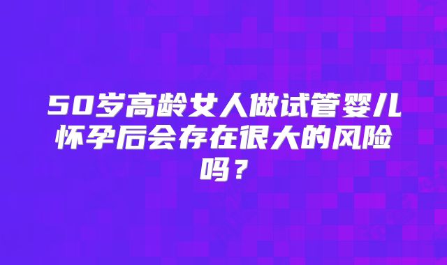 50岁高龄女人做试管婴儿怀孕后会存在很大的风险吗？
