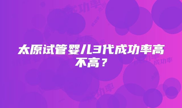 太原试管婴儿3代成功率高不高?