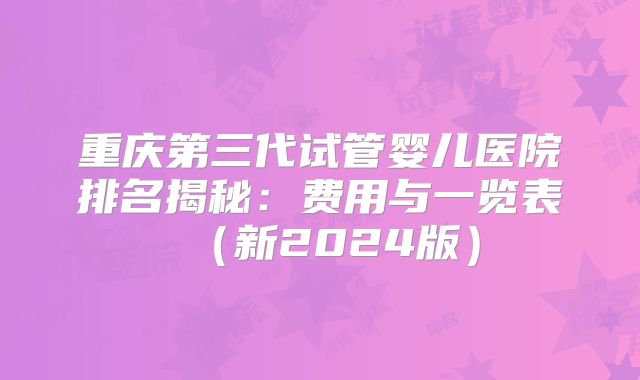 重庆第三代试管婴儿医院排名揭秘：费用与一览表（新2024版）