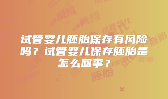 试管婴儿胚胎保存有风险吗?试管婴儿保存胚胎是怎么回事?