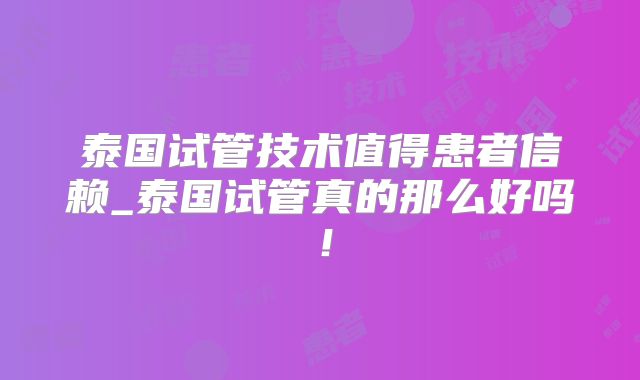 泰国试管技术值得患者信赖_泰国试管真的那么好吗!