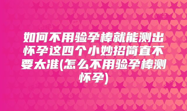如何不用验孕棒就能测出怀孕这四个小妙招简直不要太准(怎么不用验孕棒测怀孕)