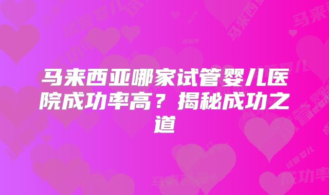 马来西亚哪家试管婴儿医院成功率高?揭秘成功之道