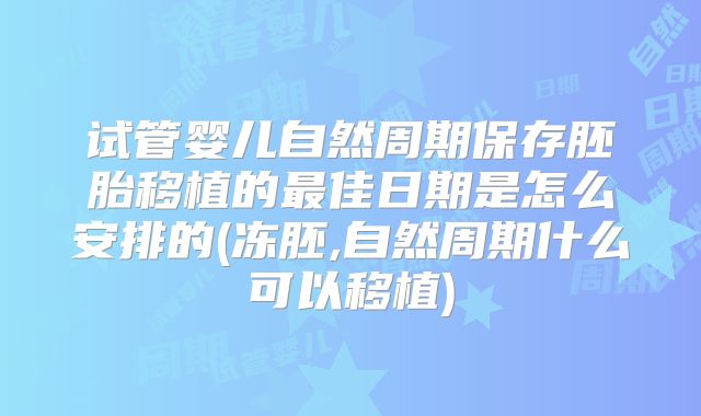 试管婴儿自然周期保存胚胎移植的最佳日期是怎么安排的(冻胚,自然周期什么可以移植)