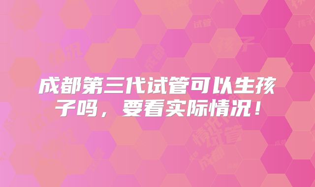 成都第三代试管可以生孩子吗,要看实际情况!