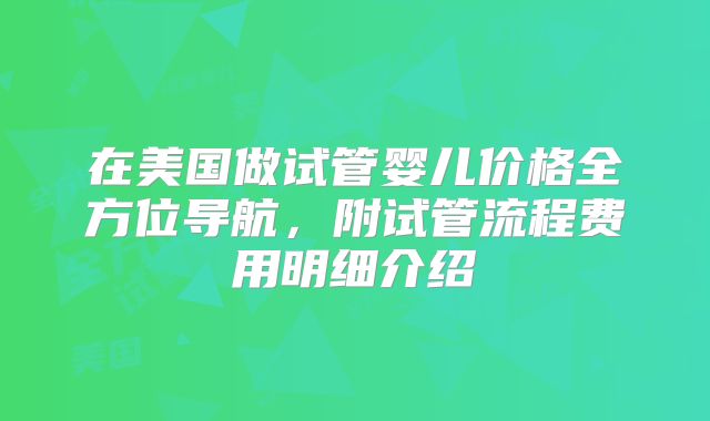 在美国做试管婴儿价格全方位导航，附试管流程费用明细介绍