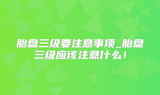 胎盘三级要注意事项_胎盘三级应该注意什么！
