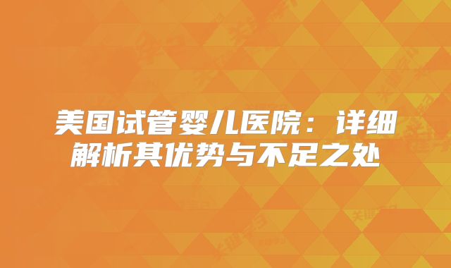 美国试管婴儿医院:详细解析其优势与不足之处