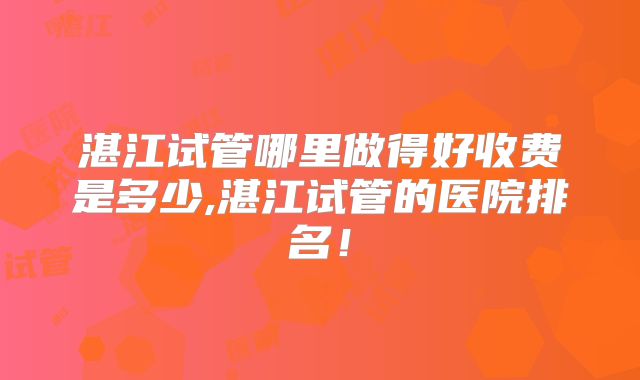 湛江试管哪里做得好收费是多少,湛江试管的医院排名！