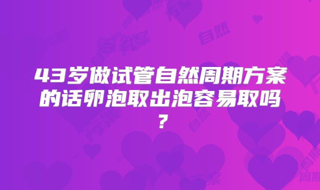 43岁做试管自然周期方案的话卵泡取出泡容易取吗？