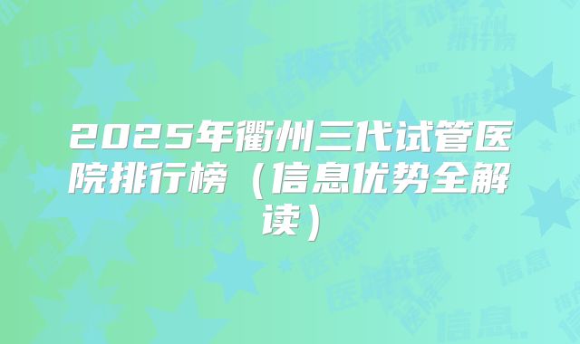 2025年衢州三代试管医院排行榜（信息优势全解读）