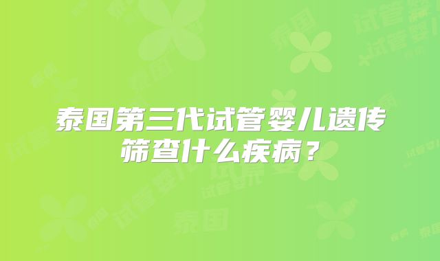 泰国第三代试管婴儿遗传筛查什么疾病？