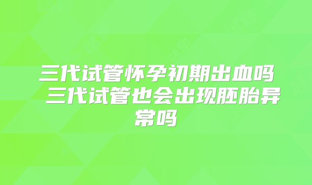 三代试管怀孕初期出血吗 三代试管也会出现胚胎异常吗