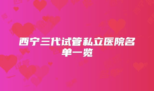 西宁三代试管私立医院名单一览